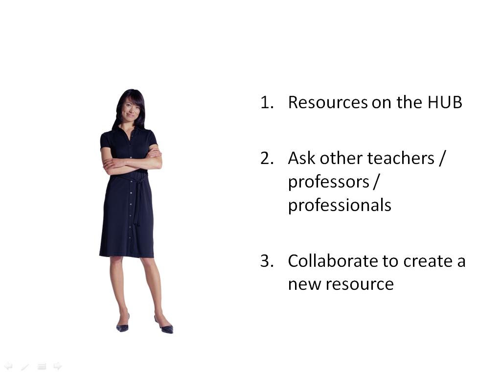 Resources on the HUB Ask other teachers / professors / professionals Collaborate to create a new resource