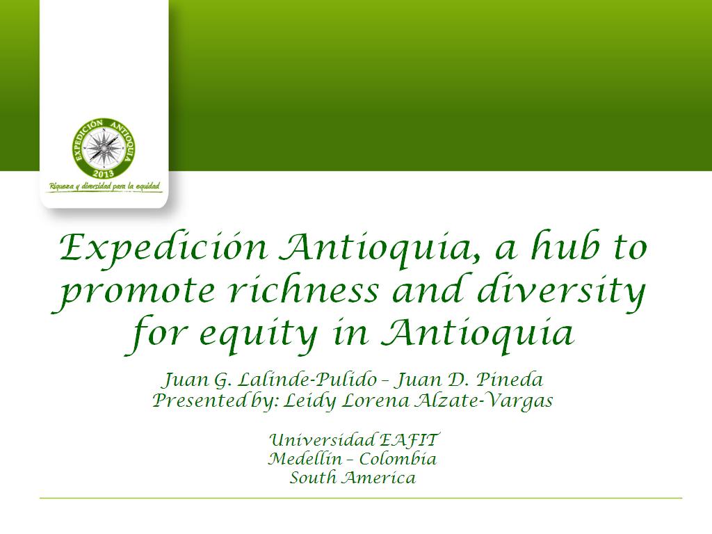 Expedición Antioquia, a hub to promote richness and diversity for equity in Antioquia Juan G. Lalinde-Pulido – Juan D. Pineda Presented by: Leidy Lorena Alzate-Vargas Universidad EAFIT Medellín – Colombia South America